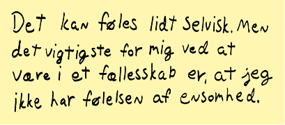 Det kan føles lidt selvisk. Men det vigtigste for mig ved at være i et fællesskab er, at jeg ikke har følelsen af ensomhed.